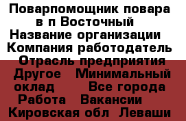 Поварпомощник повара в п.Восточный › Название организации ­ Компания-работодатель › Отрасль предприятия ­ Другое › Минимальный оклад ­ 1 - Все города Работа » Вакансии   . Кировская обл.,Леваши д.